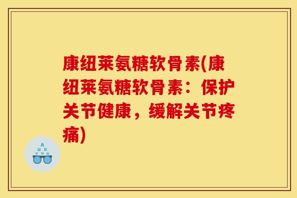 康纽莱氨糖软骨素(康纽莱氨糖软骨素：保护关节健康，缓解关节疼痛)