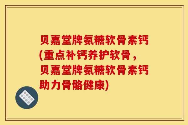 贝嘉堂牌氨糖软骨素钙(重点补钙养护软骨,贝嘉堂牌氨糖软骨素钙助力骨骼健康) 贝嘉堂牌氨糖软骨素钙(重点补钙养护软骨,贝嘉堂牌氨糖软骨素钙助力骨骼健康)