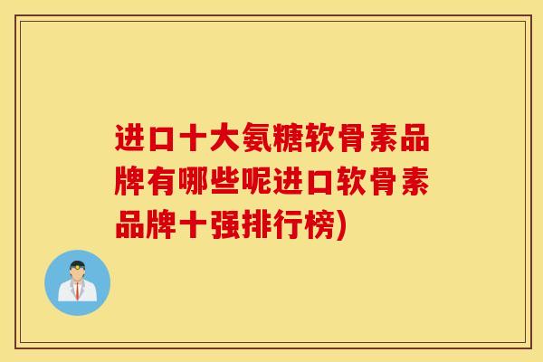 进口十大氨糖软骨素品牌有哪些呢进口软骨素品牌十强排行榜)