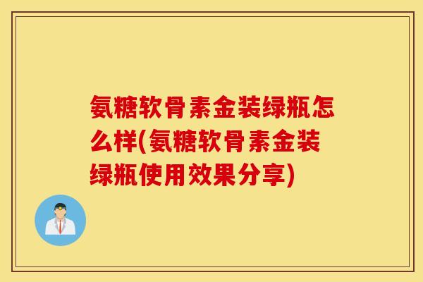 氨糖软骨素金装绿瓶怎么样(氨糖软骨素金装绿瓶使用效果分享)