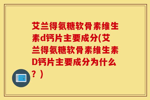 艾兰得氨糖软骨素维生素d钙片主要成分(艾兰得氨糖软骨素维生素D钙片主要成分为什么？)