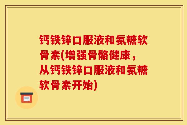 钙铁锌口服液和氨糖软骨素(增强骨骼健康，从钙铁锌口服液和氨糖软骨素开始)