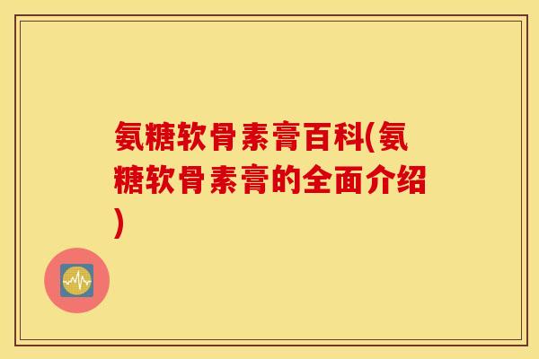 氨糖软骨素膏百科(氨糖软骨素膏的全面介绍)