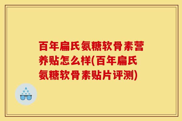 百年扁氏氨糖软骨素营养贴怎么样(百年扁氏氨糖软骨素贴片评测) 百年扁氏氨糖软骨素营养贴怎么样(百年扁氏氨糖软骨素贴片评测)