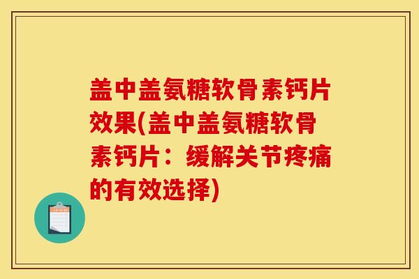 盖中盖氨糖软骨素钙片效果(盖中盖氨糖软骨素钙片：缓解关节疼痛的有效选择)