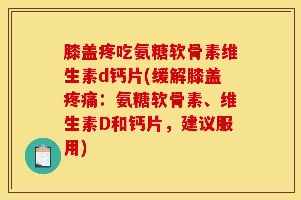 膝盖疼吃氨糖软骨素维生素d钙片(缓解膝盖疼痛:氨糖软骨素、维生素D和钙片,建议服用) 膝盖疼吃氨糖软骨素维生素d钙片(缓解膝盖疼痛:氨糖软骨素、维生素D和钙片,建议服用)