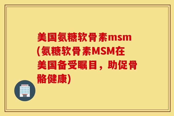 美国氨糖软骨素msm(氨糖软骨素MSM在美国备受瞩目，助促骨骼健康)