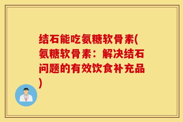 结石能吃氨糖软骨素(氨糖软骨素：解决结石问题的有效饮食补充品)