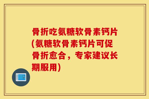 骨折吃氨糖软骨素钙片(氨糖软骨素钙片可促骨折愈合，专家建议长期服用)