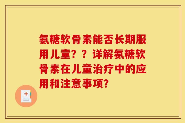 氨糖软骨素能否长期服用儿童？？详解氨糖软骨素在儿童治疗中的应用和注意事项？