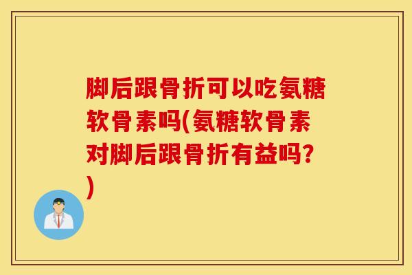 脚后跟骨折可以吃氨糖软骨素吗(氨糖软骨素对脚后跟骨折有益吗？)
