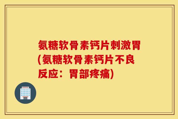 氨糖软骨素钙片刺激胃(氨糖软骨素钙片不良反应：胃部疼痛)