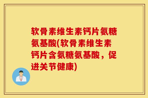 软骨素维生素钙片氨糖氨基酸(软骨素维生素钙片含氨糖氨基酸，促进关节健康)