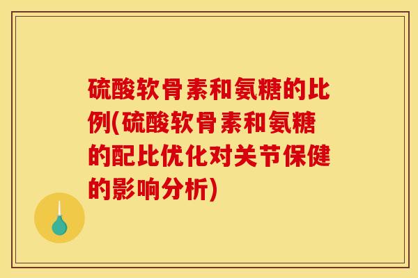 硫酸软骨素和氨糖的比例(硫酸软骨素和氨糖的配比优化对关节保健的影响分析)