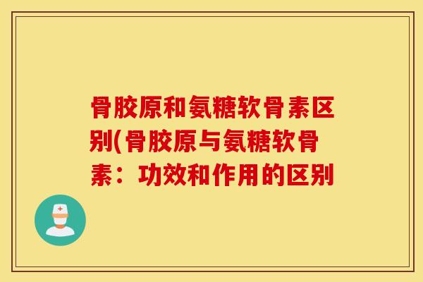 骨胶原和氨糖软骨素区别(骨胶原与氨糖软骨素:功效和作用的区别 骨胶原和氨糖软骨素区别(骨胶原与氨糖软骨素:功效和作用的区别