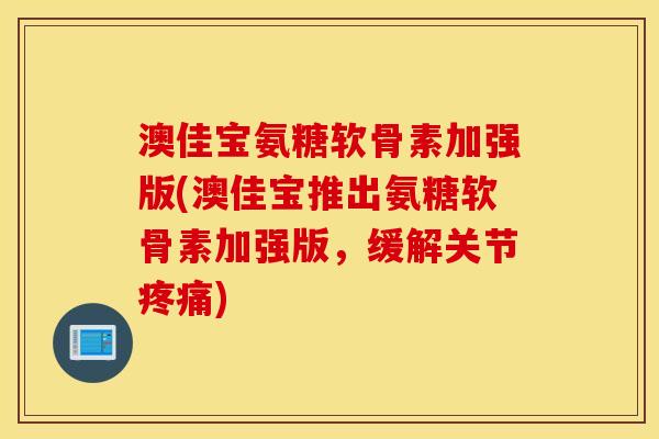 澳佳宝氨糖软骨素加强版(澳佳宝推出氨糖软骨素加强版，缓解关节疼痛)