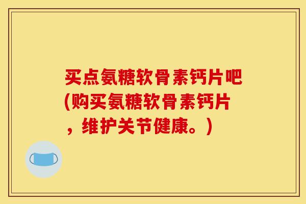 买点氨糖软骨素钙片吧(购买氨糖软骨素钙片，维护关节健康。)