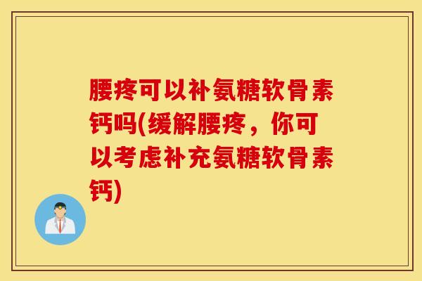 腰疼可以补氨糖软骨素钙吗(缓解腰疼,你可以考虑补充氨糖软骨素钙) 腰疼可以补氨糖软骨素钙吗(缓解腰疼,你可以考虑补充氨糖软骨素钙)