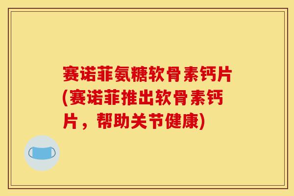 赛诺菲氨糖软骨素钙片(赛诺菲推出软骨素钙片，帮助关节健康)