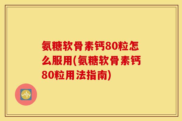 氨糖软骨素钙80粒怎么服用(氨糖软骨素钙80粒用法指南)