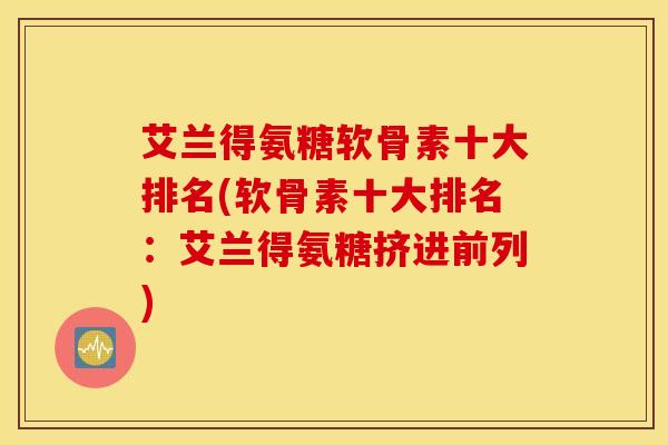 艾兰得氨糖软骨素十大排名(软骨素十大排名：艾兰得氨糖挤进前列)