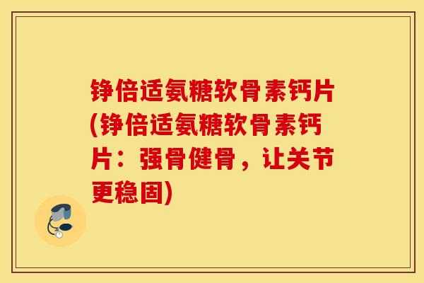 铮倍适氨糖软骨素钙片(铮倍适氨糖软骨素钙片：强骨健骨，让关节更稳固)