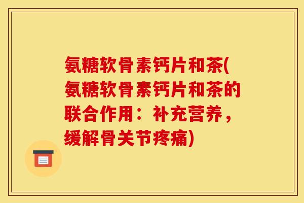 氨糖软骨素钙片和茶(氨糖软骨素钙片和茶的联合作用:补充营养,缓解骨关节疼痛) 氨糖软骨素钙片和茶(氨糖软骨素钙片和茶的联合作用:补充营养,缓解骨关节疼痛)