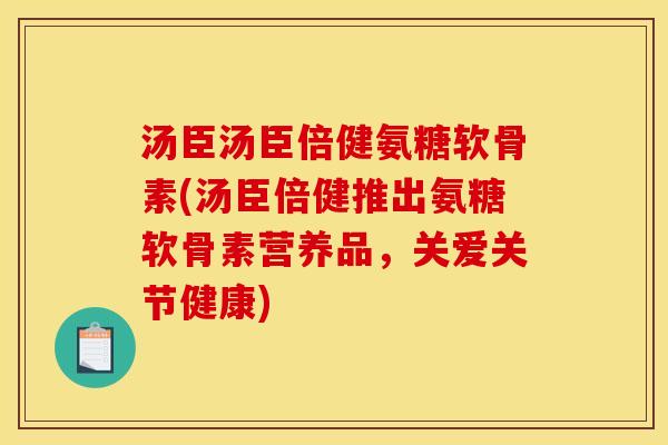 汤臣汤臣倍健氨糖软骨素(汤臣倍健推出氨糖软骨素营养品，关爱关节健康)