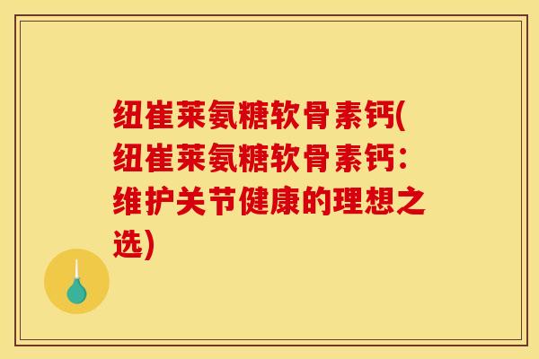 纽崔莱氨糖软骨素钙(纽崔莱氨糖软骨素钙：维护关节健康的理想之选)