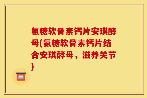 氨糖软骨素钙片安琪酵母(氨糖软骨素钙片结合安琪酵母，滋养关节)