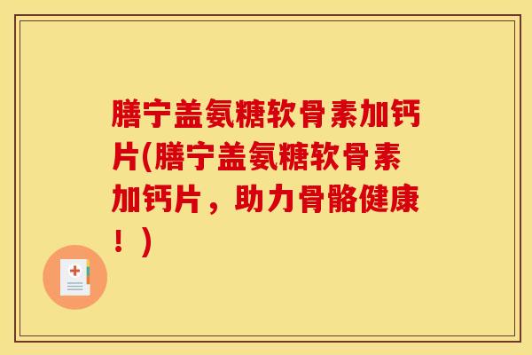 膳宁盖氨糖软骨素加钙片(膳宁盖氨糖软骨素加钙片，助力骨骼健康！)