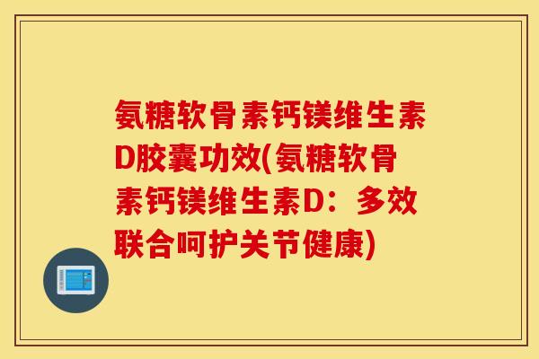氨糖软骨素钙镁维生素D胶囊功效(氨糖软骨素钙镁维生素D：多效联合呵护关节健康)