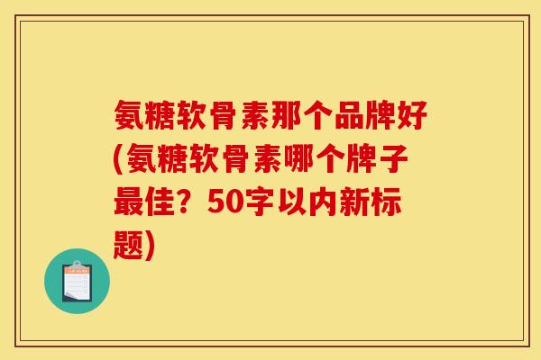 氨糖软骨素那个品牌好？氨糖软骨素哪个牌子最佳？