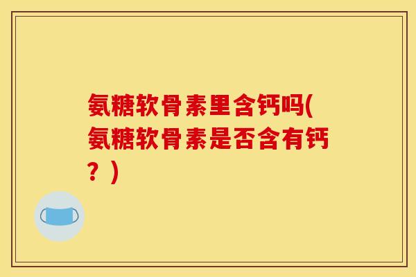 氨糖软骨素里含钙吗(氨糖软骨素是否含有钙？)