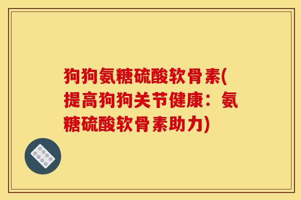 狗狗氨糖硫酸软骨素(提高狗狗关节健康：氨糖硫酸软骨素助力)