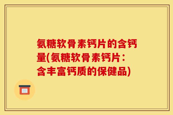 氨糖软骨素钙片的含钙量(氨糖软骨素钙片：含丰富钙质的保健品)