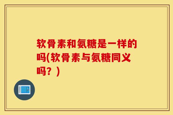 软骨素和氨糖是一样的吗(软骨素与氨糖同义吗？)