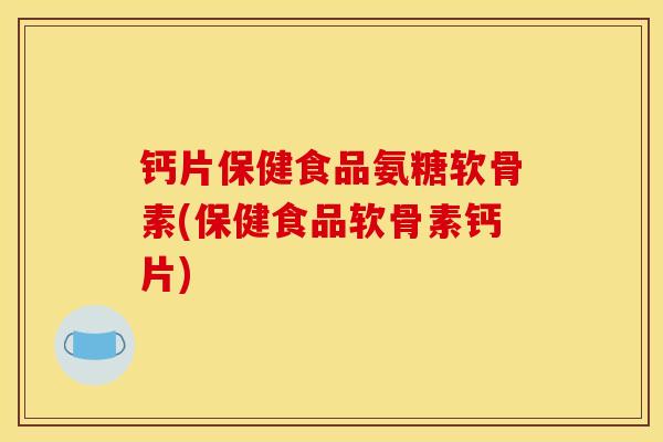 钙片保健食品氨糖软骨素(保健食品软骨素钙片)