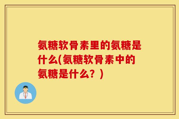 氨糖软骨素里的氨糖是什么(氨糖软骨素中的氨糖是什么？)