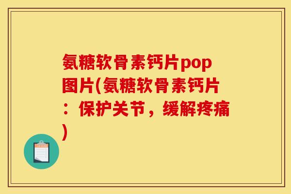 氨糖软骨素钙片pop图片(氨糖软骨素钙片：保护关节，缓解疼痛)