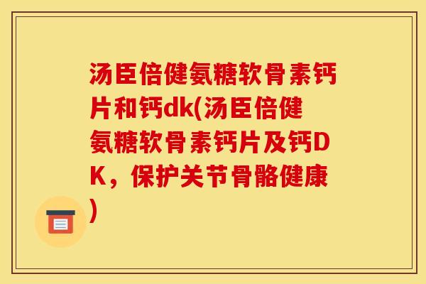 汤臣倍健氨糖软骨素钙片和钙dk(汤臣倍健氨糖软骨素钙片及钙DK，保护关节骨骼健康)