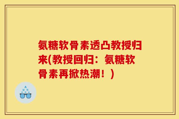 氨糖软骨素透凸教授归来(教授回归：氨糖软骨素再掀热潮！)