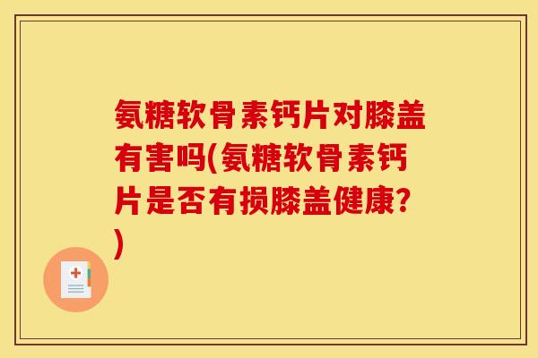 氨糖软骨素钙片对膝盖有害吗(氨糖软骨素钙片是否有损膝盖健康？)