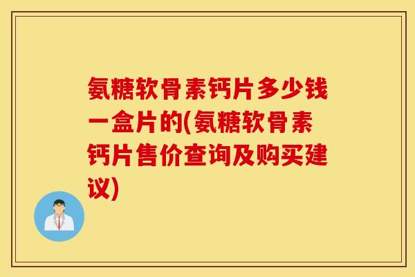 氨糖软骨素钙片多少钱一盒片的(氨糖软骨素钙片售价查询及购买建议)