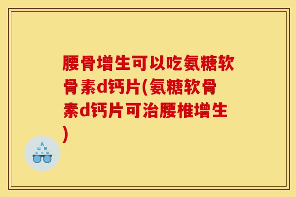 腰骨增生可以吃氨糖软骨素d钙片(氨糖软骨素d钙片可治腰椎增生)