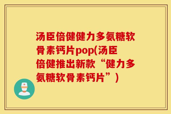 汤臣倍健健力多氨糖软骨素钙片pop(汤臣倍健推出新款“健力多氨糖软骨素钙片”)