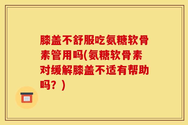 膝盖不舒服吃氨糖软骨素管用吗(氨糖软骨素对缓解膝盖不适有帮助吗?) 膝盖不舒服吃氨糖软骨素管用吗(氨糖软骨素对缓解膝盖不适有帮助吗?)