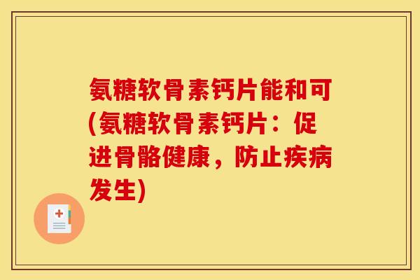 氨糖软骨素钙片能和可(氨糖软骨素钙片：促进骨骼健康，防止疾病发生)