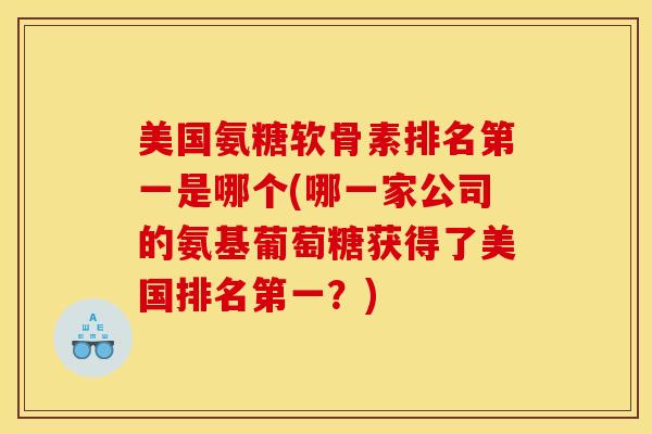 美国氨糖软骨素排名第一是哪个(哪一家公司的氨基葡萄糖获得了美国排名第一？)