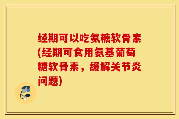 经期可以吃氨糖软骨素(经期可食用氨基葡萄糖软骨素,缓解关节炎问题) 经期可以吃氨糖软骨素(经期可食用氨基葡萄糖软骨素,缓解关节炎问题)